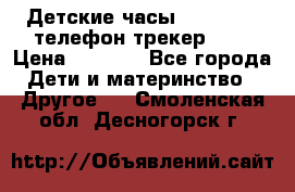 Детские часы Smart Baby телефон/трекер GPS › Цена ­ 2 499 - Все города Дети и материнство » Другое   . Смоленская обл.,Десногорск г.